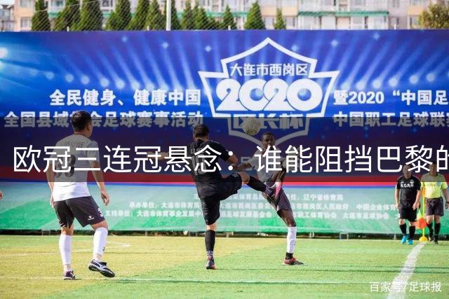 欧冠三连冠悬念：谁能阻挡巴黎的卫冕之路